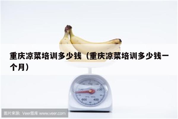 重庆凉菜培训多少钱（重庆凉菜培训多少钱一个月）