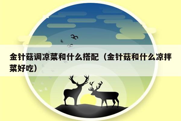 金针菇调凉菜和什么搭配（金针菇和什么凉拌菜好吃）