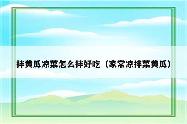 拌黄瓜凉菜怎么拌好吃（家常凉拌菜黄瓜）