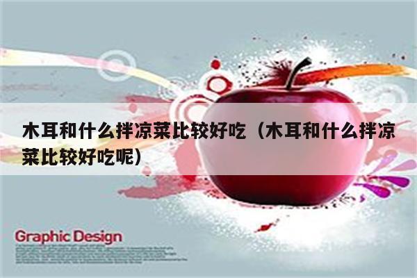 木耳和什么拌凉菜比较好吃（木耳和什么拌凉菜比较好吃呢）