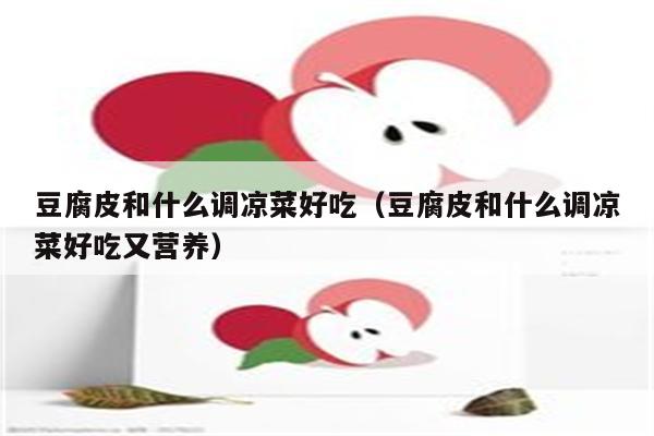 豆腐皮和什么调凉菜好吃（豆腐皮和什么调凉菜好吃又营养）