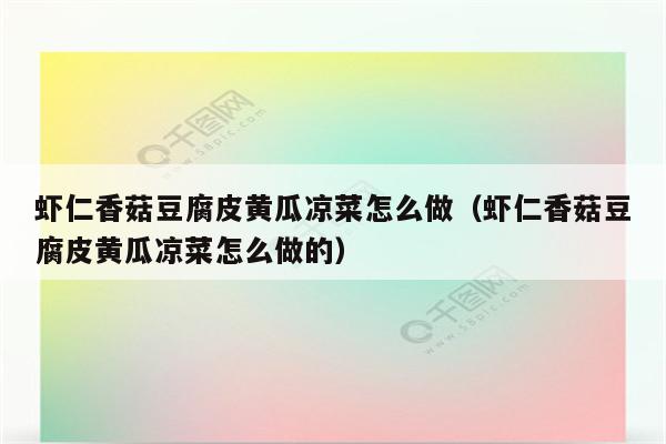 虾仁香菇豆腐皮黄瓜凉菜怎么做（虾仁香菇豆腐皮黄瓜凉菜怎么做的）