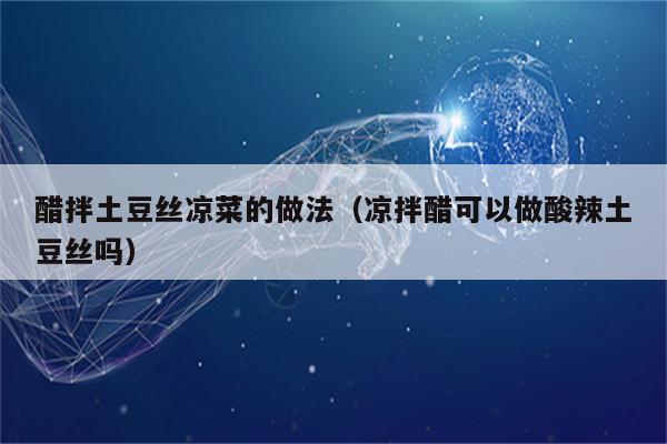 醋拌土豆丝凉菜的做法（凉拌醋可以做酸辣土豆丝吗）