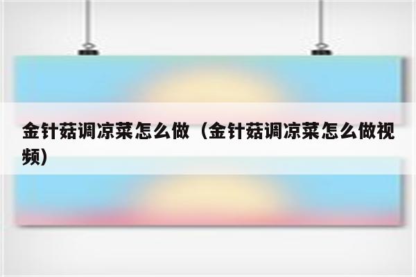 金针菇调凉菜怎么做（金针菇调凉菜怎么做视频）