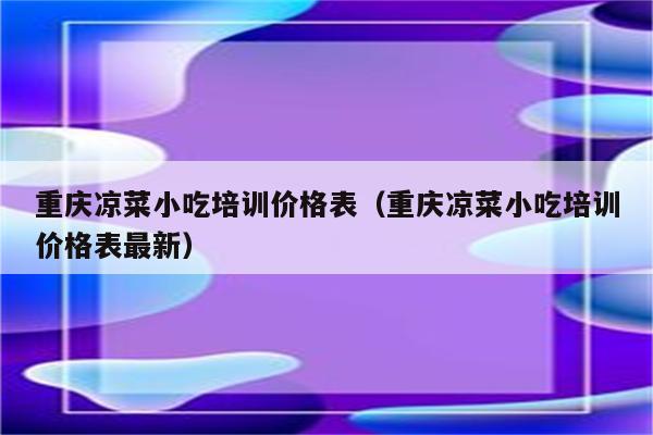 重庆凉菜小吃培训价格表（重庆凉菜小吃培训价格表最新）