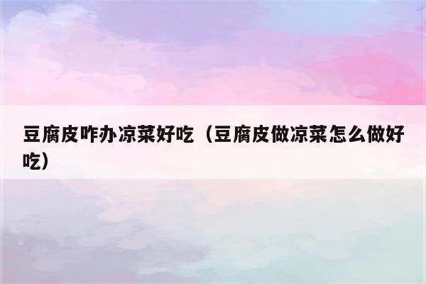 豆腐皮咋办凉菜好吃（豆腐皮做凉菜怎么做好吃）
