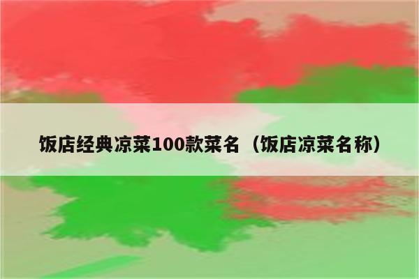 饭店经典凉菜100款菜名（饭店凉菜名称）