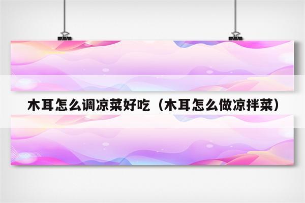 木耳怎么调凉菜好吃（木耳怎么做凉拌菜）