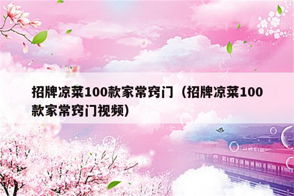 招牌凉菜100款家常窍门（招牌凉菜100款家常窍门视频）