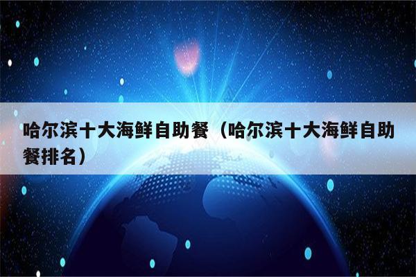 哈尔滨十大海鲜自助餐（哈尔滨十大海鲜自助餐排名）