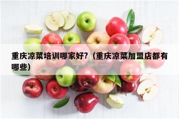 重庆凉菜培训哪家好?（重庆凉菜加盟店都有哪些）