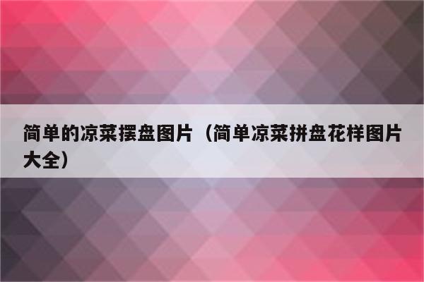 简单的凉菜摆盘图片（简单凉菜拼盘花样图片大全）