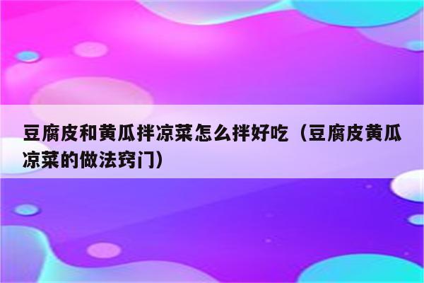 豆腐皮和黄瓜拌凉菜怎么拌好吃（豆腐皮黄瓜凉菜的做法窍门）