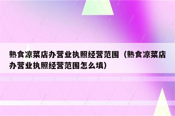 熟食凉菜店办营业执照经营范围（熟食凉菜店办营业执照经营范围怎么填）
