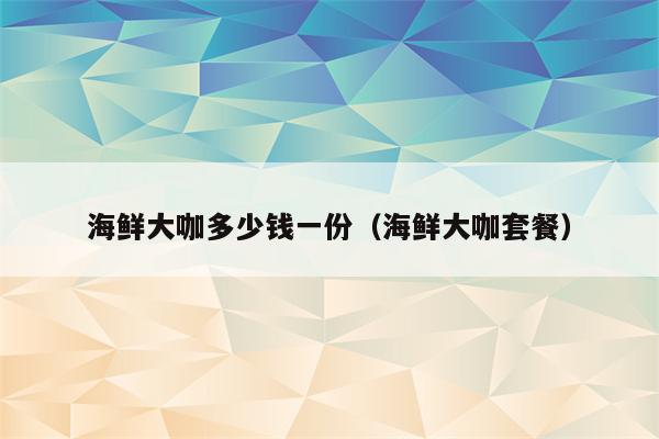 海鲜大咖多少钱一份（海鲜大咖套餐）