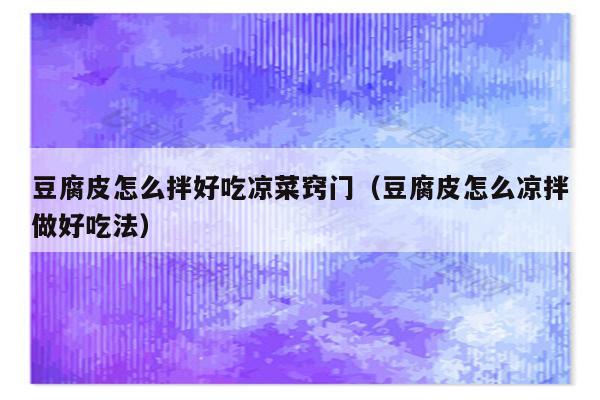 豆腐皮怎么拌好吃凉菜窍门（豆腐皮怎么凉拌做好吃法）