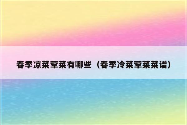 春季凉菜荤菜有哪些（春季冷菜荤菜菜谱）