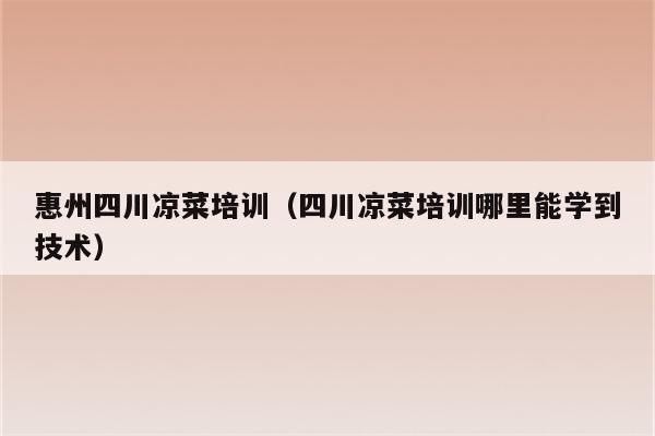 惠州四川凉菜培训（四川凉菜培训哪里能学到技术）