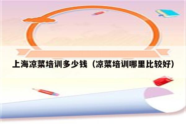 上海凉菜培训多少钱（凉菜培训哪里比较好）
