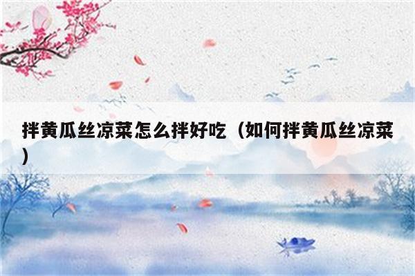 拌黄瓜丝凉菜怎么拌好吃（如何拌黄瓜丝凉菜）