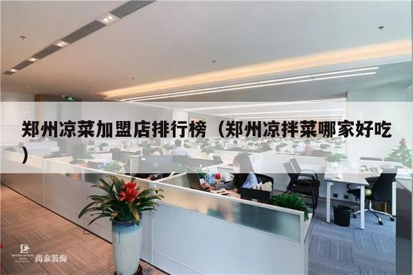 郑州凉菜加盟店排行榜（郑州凉拌菜哪家好吃）