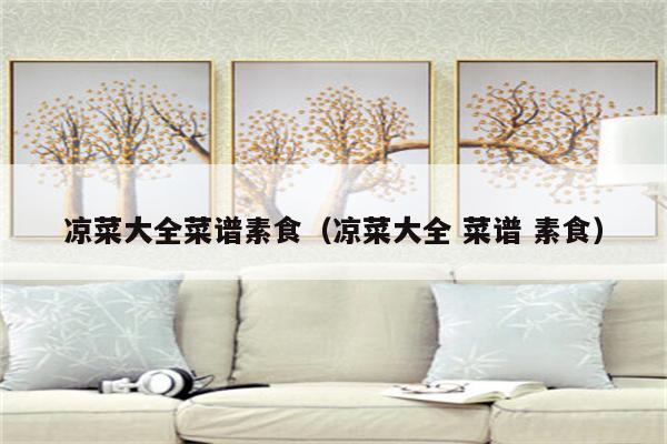 凉菜大全菜谱素食（凉菜大全 菜谱 素食）