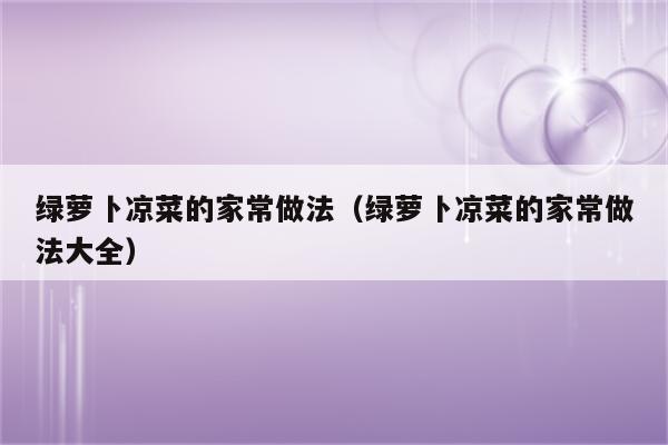 绿萝卜凉菜的家常做法（绿萝卜凉菜的家常做法大全）