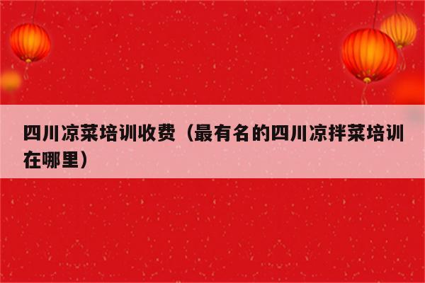 四川凉菜培训收费（最有名的四川凉拌菜培训在哪里）