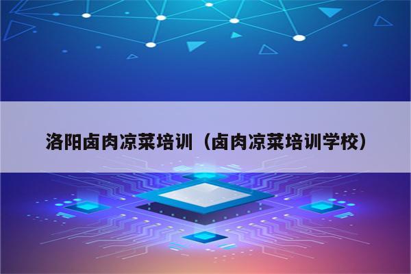 洛阳卤肉凉菜培训（卤肉凉菜培训学校）