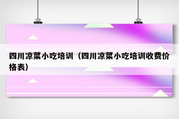四川凉菜小吃培训（四川凉菜小吃培训收费价格表）