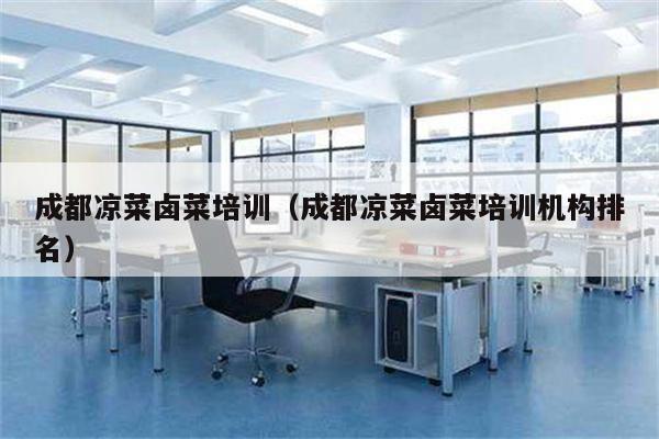 成都凉菜卤菜培训（成都凉菜卤菜培训机构排名）