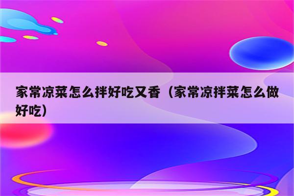 家常凉菜怎么拌好吃又香（家常凉拌菜怎么做好吃）