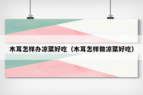 木耳怎样办凉菜好吃（木耳怎样做凉菜好吃）