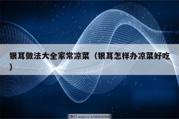 银耳做法大全家常凉菜（银耳怎样办凉菜好吃）