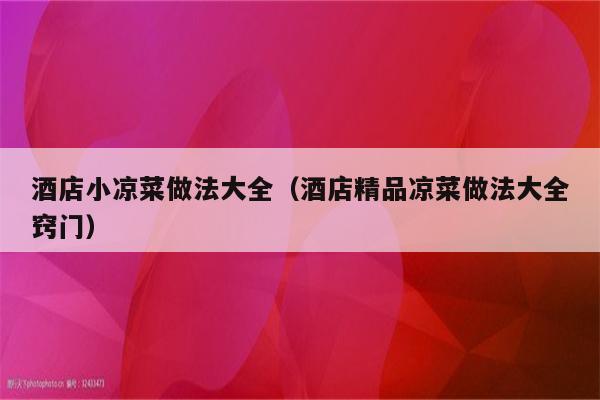 酒店小凉菜做法大全（酒店精品凉菜做法大全窍门）