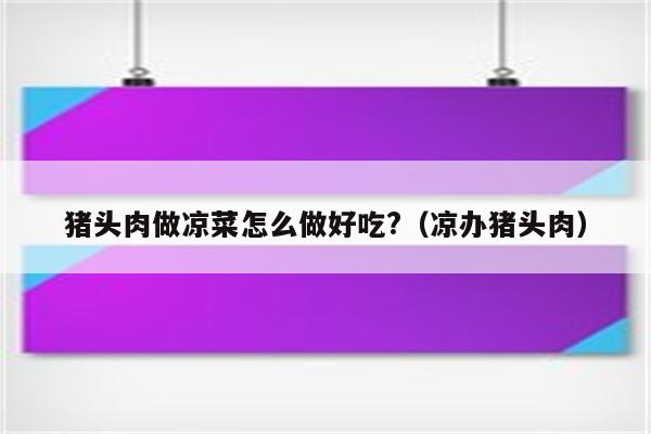 猪头肉做凉菜怎么做好吃?（凉办猪头肉）