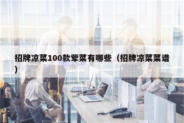 招牌凉菜100款荤菜有哪些（招牌凉菜菜谱）