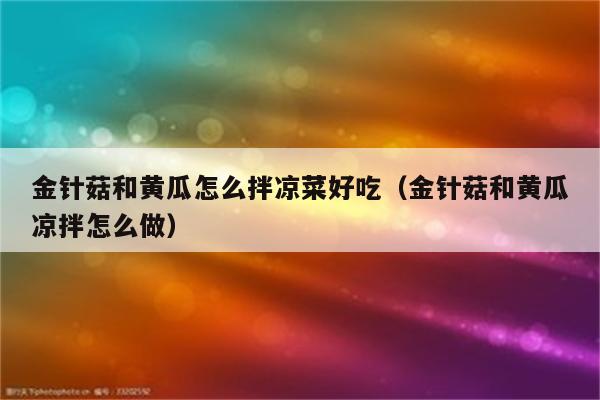 金针菇和黄瓜怎么拌凉菜好吃（金针菇和黄瓜凉拌怎么做）