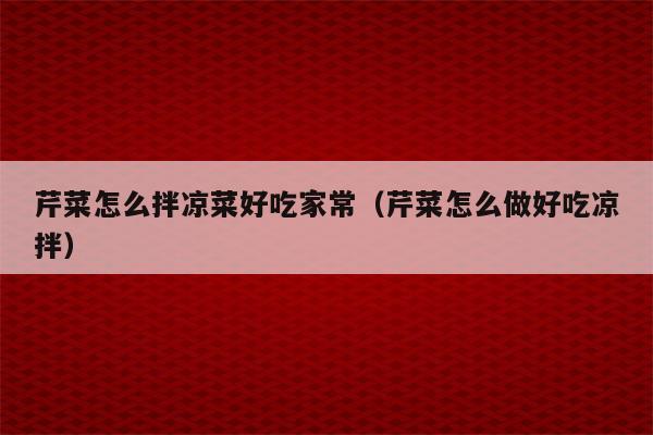 芹菜怎么拌凉菜好吃家常（芹菜怎么做好吃凉拌）