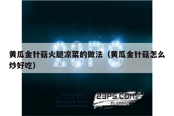 黄瓜金针菇火腿凉菜的做法（黄瓜金针菇怎么炒好吃）