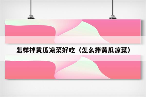 怎样拌黄瓜凉菜好吃（怎么拌黄瓜凉菜）