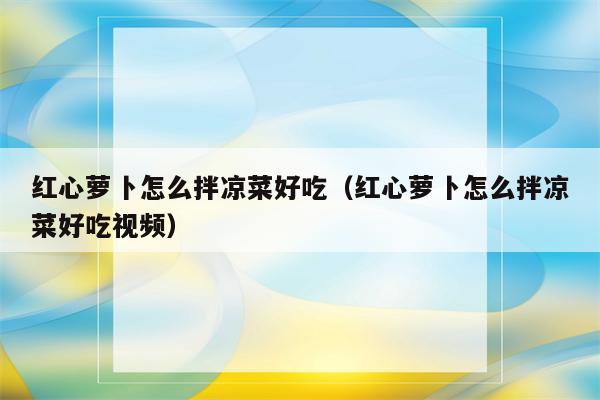 红心萝卜怎么拌凉菜好吃（红心萝卜怎么拌凉菜好吃视频）