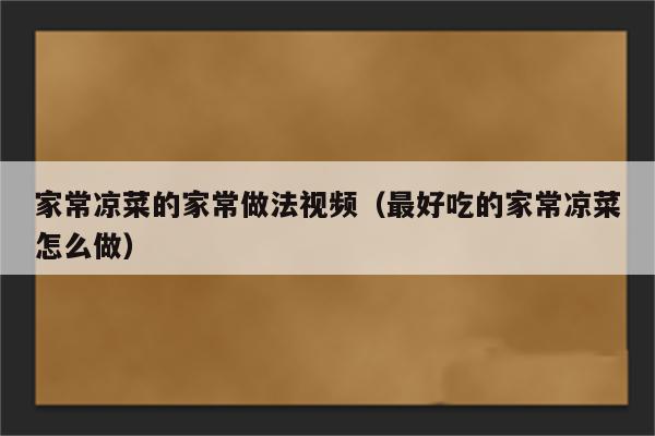 家常凉菜的家常做法视频（最好吃的家常凉菜怎么做）