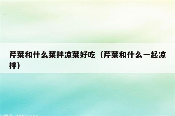 芹菜和什么菜拌凉菜好吃（芹菜和什么一起凉拌）