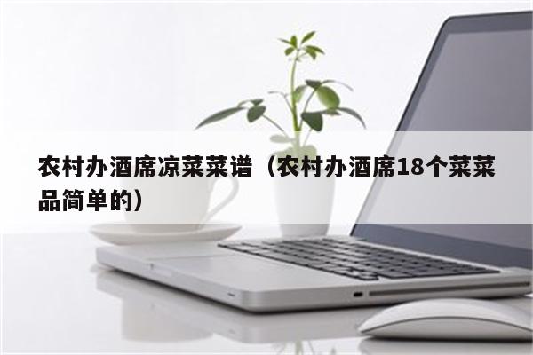 农村办酒席凉菜菜谱（农村办酒席18个菜菜品简单的）