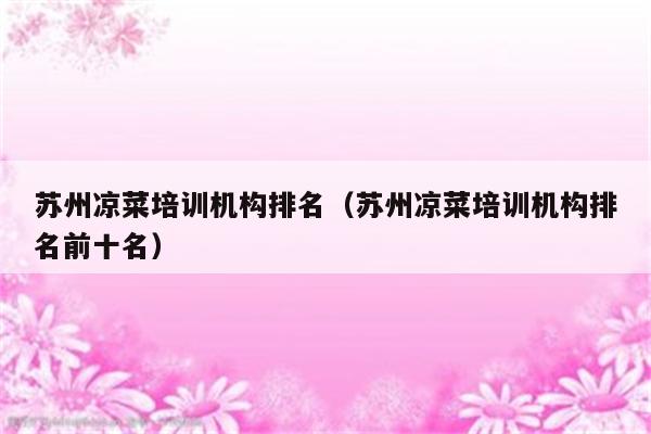 苏州凉菜培训机构排名（苏州凉菜培训机构排名前十名）