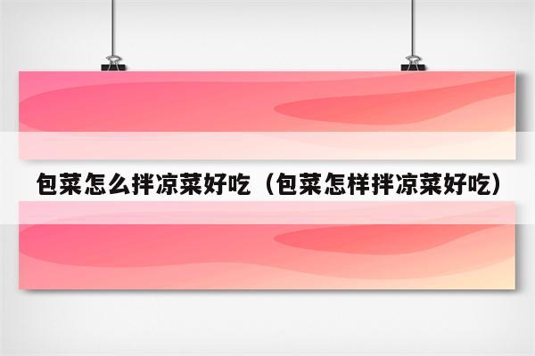 包菜怎么拌凉菜好吃（包菜怎样拌凉菜好吃）