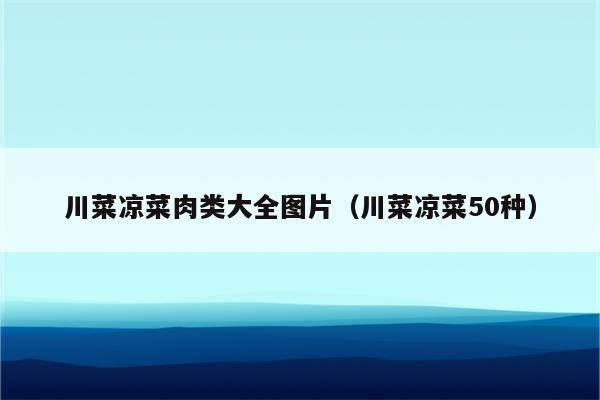 川菜凉菜肉类大全图片（川菜凉菜50种）