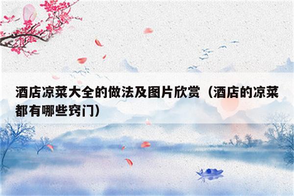 酒店凉菜大全的做法及图片欣赏（酒店的凉菜都有哪些窍门）