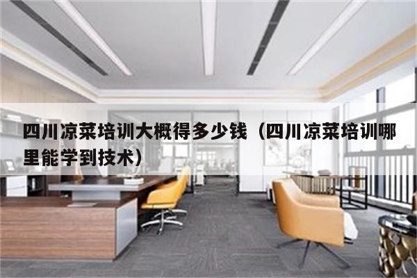 四川凉菜培训大概得多少钱（四川凉菜培训哪里能学到技术）